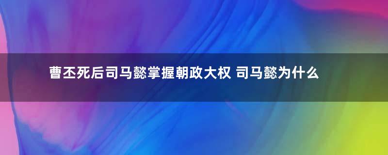 曹丕死后司马懿掌握朝政大权 司马懿为什么不当皇帝